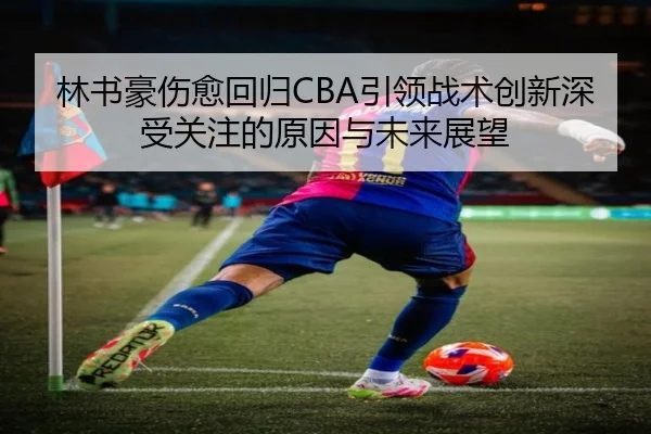 林书豪伤愈回归CBA引领战术创新深受关注的原因与未来展望