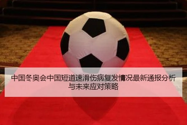 中国冬奥会中国短道速滑伤病复发情况最新通报分析与未来应对策略